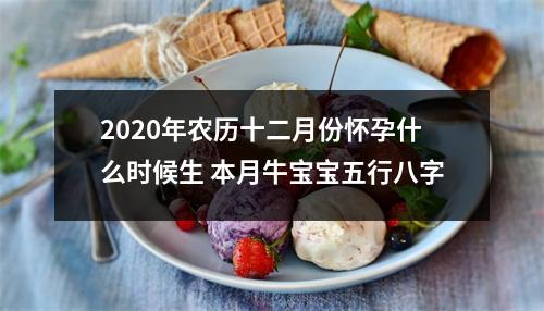 <h3>2020年农历十二月份怀孕什么时候生本月牛宝宝五行八字