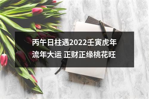 <h3>丙午日柱遇2022壬寅虎年流年大运正财正缘桃花旺