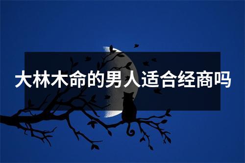 <h3>大林木命的男人适合经商吗