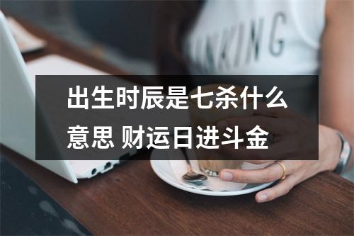 <h3>出生时辰是七杀什么意思财运日进斗金